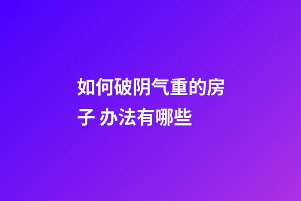 如何破阴气重的房子 办法有哪些